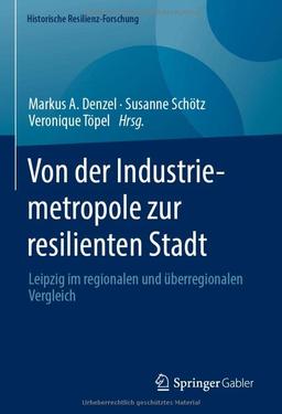 Von der Industriemetropole zur resilienten Stadt: Leipzig im regionalen und überregionalen Vergleich (Historische Resilienz-Forschung)