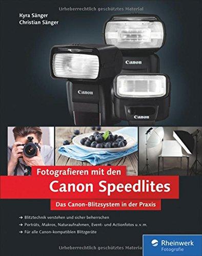 Fotografieren mit den Canon Speedlites: Die Canon Speedlites in der Praxis - Blitzen verstehen und beherrschen, auch für Canon-kompatible Blitzgeräte