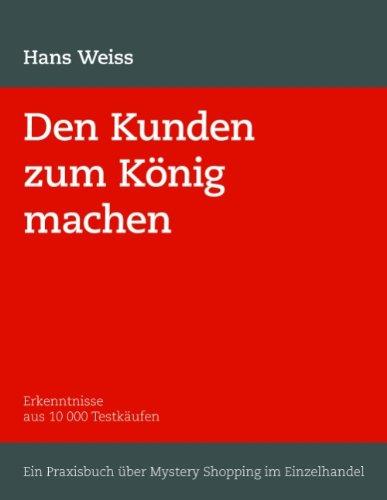 Den Kunden zum König machen: Erkenntnisse aus 10 000 Testkäufen. Ein Praxisbuch über Mystery Shopping im Einzelhandel