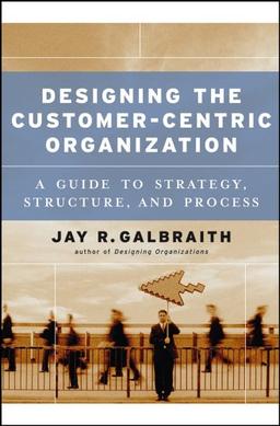 Designing the Customer-Centric Organization: A Guide to Strategy, Structure, and Process (Jossey-Bass Business & Management)