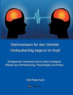 Gehirnwissen für den Vertrieb: Verkaufserfolg beginnt im Kopf: Erfolgreicher Verkaufen durch sofort nutzbares Wissen aus Hirnforschung, Psychologie und Praxis