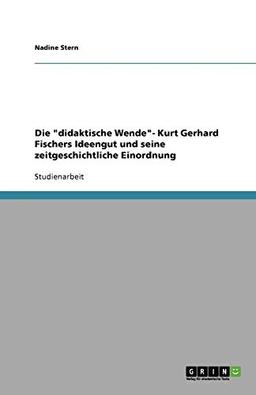 Die "didaktische Wende"- Kurt Gerhard Fischers Ideengut und seine zeitgeschichtliche Einordnung