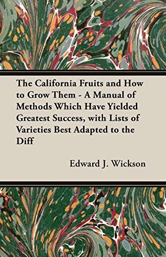 The California Fruits and How to Grow them - A Manual of Methods Which Have Yielded Greatest Success, with Lists of Varieties Best Adapted to the Different Districts of the State