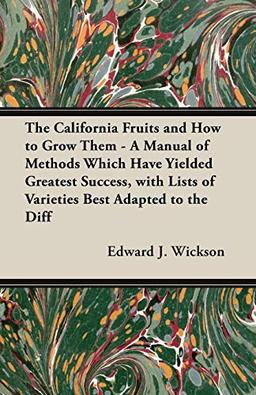 The California Fruits and How to Grow them - A Manual of Methods Which Have Yielded Greatest Success, with Lists of Varieties Best Adapted to the Different Districts of the State