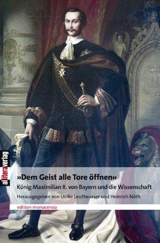 &#34;Dem Geist alle Tore öffnen&#34;: König Maximilian II. von Bayern und die Wissenschaft