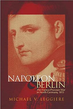 Napoleon and Berlin: The Franco-Prussian War in North Germany, 1813 (Campaigns and Commanders)