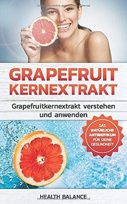 Grapefruitkernextrakt: Grapefruitkernextrakt verstehen und anwenden Das natürliche Antibiotika für deinen Körper (Grapefruitkernextrakt Buch, Band 1)