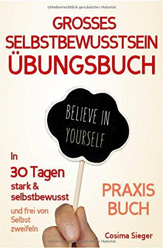 Selbstbewusstsein: DAS GROSSE ÜBUNGSBUCH FÜR EIN STARKES SELBSTBEWUSSTSEIN! Wie Sie in 30 Tagen systematisch Ihr Selbstbewusstsein stärken, Ihr ... Selbstliebe lernen, Selbstsicherheit)