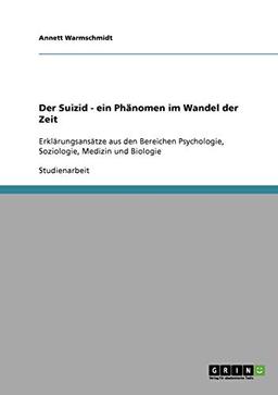 Der Suizid. Ein Phänomen im Wandel der Zeit: Erklärungsansätze aus den Bereichen Psychologie, Soziologie, Medizin und Biologie