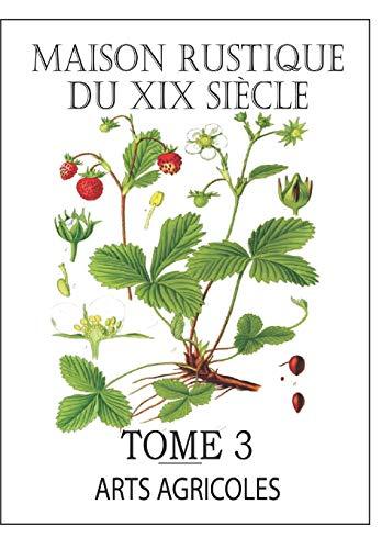 MAISON RUSTIQUE DU XIXe SIÈCLE - TOME 3: Arts Agricoles: Encyclopédie d'Agriculture Pratique