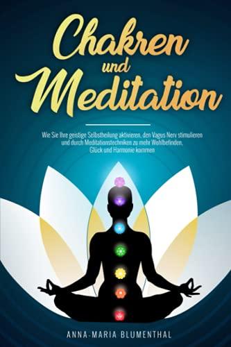 Chakren und Meditation: Wie Sie Ihre geistige Selbstheilung aktivieren, den Vagus Nerv stimulieren und durch Meditationstechniken zu mehr Wohlbefinden, Glück und Harmonie kommen