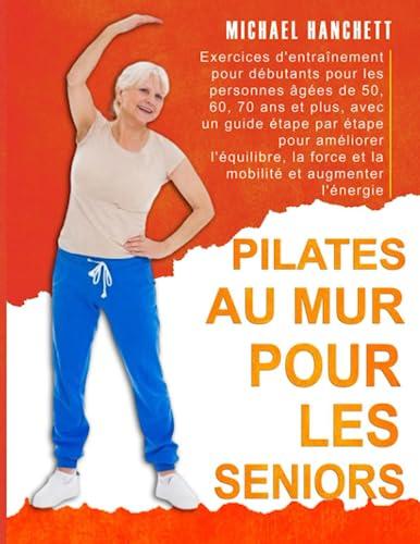 Pilates au Mur pour les Seniors: Exercices d'entraînement pour débutants pour les personnes âgées de 50, 60, 70 ans et plus, avec un guide étape par étape pour améliorer l'équilibre et la force