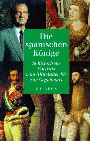 Die spanischen Könige: 18 historische Porträts vom Mittelalter bis zur Gegenwart