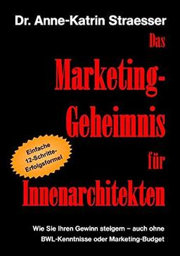 Das Marketing-Geheimnis für Innenarchitekten: Wie Sie in 12 einfachen Schritten Ihren Umsatz steigern - auch ohne BWL-Studium oder Marketing-Budget