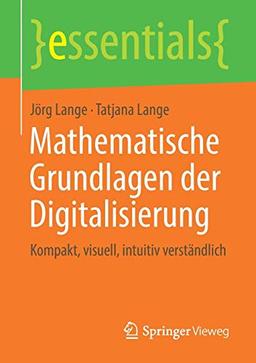 Mathematische Grundlagen der Digitalisierung: Kompakt, visuell, intuitiv verständlich (essentials)