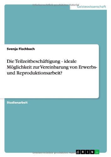 Die Teilzeitbeschäftigung - ideale Möglichkeit zur Vereinbarung von Erwerbs- und Reproduktionsarbeit?