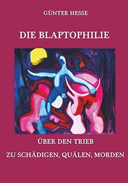 Die Blaptophilie. Über den Trieb zu schädigen, quälen, morden.: Und das Sprichwort: "Schaden-Freude ist die reinste Freude". In Vergangenheit und Gegenwart. Vom Pithecanthropus zum Homo sapiens