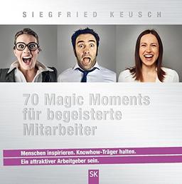 70 Magic Moments für begeisterte Mitarbeiter: Menschen inspirieren. Knowhow-Träger halten. Ein attraktiver Arbeitgeber sein.