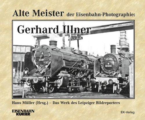 Alte Meister der Eisenbahn-Photographie: Gerhard Illner: Das Werk des Leipziger Bildreporters