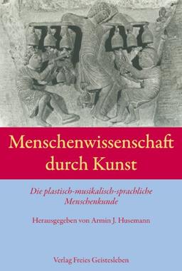 Menschenwissenschaft durch Kunst: Die plastisch-musikalisch-sprachliche Menschenkunde.  Einführung- Quellentexte - Dokumentation