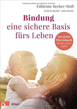 Bindung – eine sichere Basis fürs Leben: Das große Elternbuch für die ersten 6 Jahre