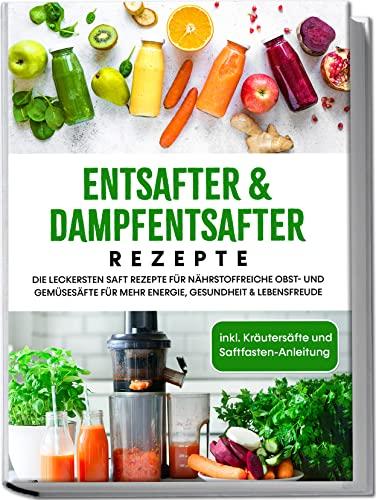 Entsafter & Dampfentsafter Rezepte: Die leckersten Saft Rezepte für nährstoffreiche Obst- und Gemüsesäfte für mehr Energie, Gesundheit & Lebensfreude | inkl. Kräutersäfte und Saftfasten-Anleitung