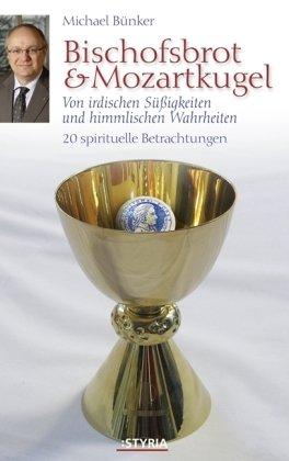 Bischofbrot & Mozartkugel: Von irdischen Süßigkeiten und himmlischen Wahrheiten: Von irdischen Süßigkeiten und himmlischen Wahrheiten. 20 spirituelle Betrachtungen