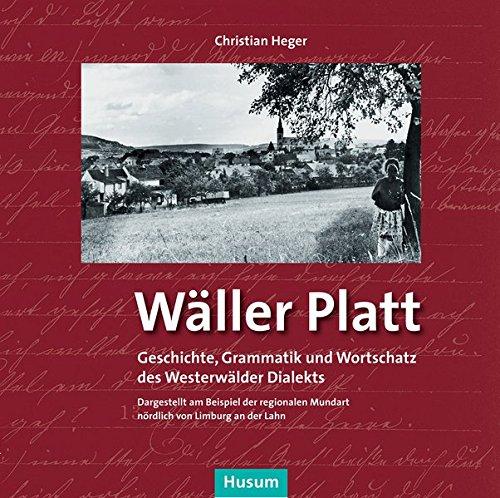 Wäller Platt: Geschichte, Grammatik und Wortschatz des Westerwälder Dialekts. Dargestellt am Beispiel der regionalen Mundart nördlich von Limburg an der Lahn