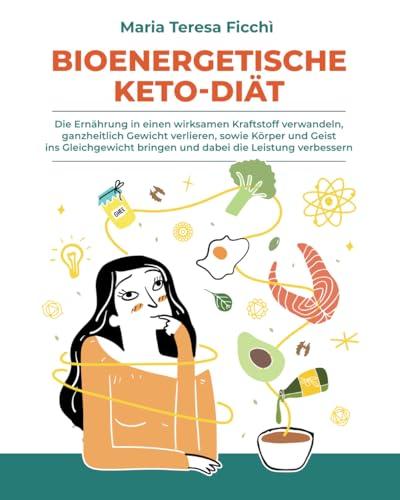 BIOENERGETISCHE KETO-DIÄT: Die Ernährung in einen wirksamen Kraftstoff verwandeln, ganzheitlich Gewicht verlieren, sowie Körper und Geist ins Gleichgewicht bringen und dabei die Leistung verbessern