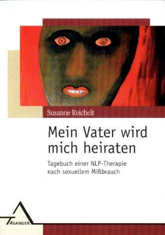 Mein Vater wird mich heiraten: Tagebuch einer NLP-Therapie nach sexuellem Mißbrauch