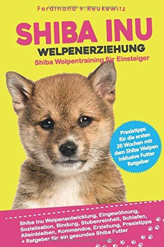 Shiba Inu Welpenerziehung: Shiba Welpentraining für Einsteiger - Entwicklung, Eingewöhnung, Bindung, Stubenreinheit, Erziehung und Futter