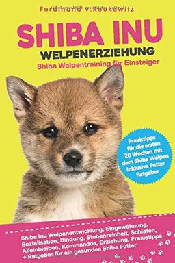 Shiba Inu Welpenerziehung: Shiba Welpentraining für Einsteiger - Entwicklung, Eingewöhnung, Bindung, Stubenreinheit, Erziehung und Futter