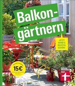 Balkongärtnern – alles was Sie darüber wissen müssen und wie Sie auch mit wenig Zeit viel erreichen können, gut geeignet für Anfänger: Jetzt wird's richtig schön | Sonderausgabe