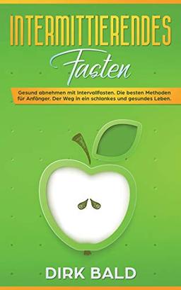 Intermittierendes Fasten: Gesund abnehmen mit Intervallfasten. Die besten Methoden für Anfänger. Der Weg in ein schlankes und gesundes Leben.