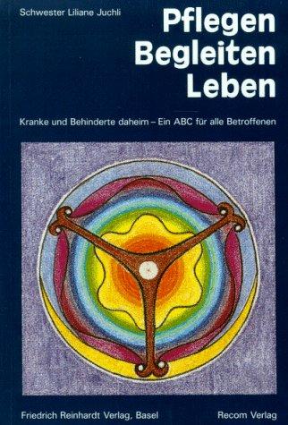 Pflegen, Begleiten, Leben - Kranke und Behinderte daheim (Ein ABC für alle Betroffenen)