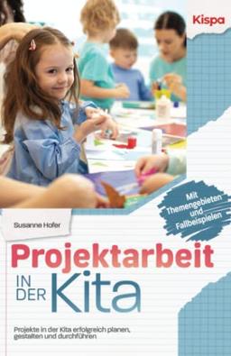 Projektarbeit in der Kita: Projekte in der Kita erfolgreich planen, gestalten und durchführen - Mit Themengebieten und Fallbeispielen