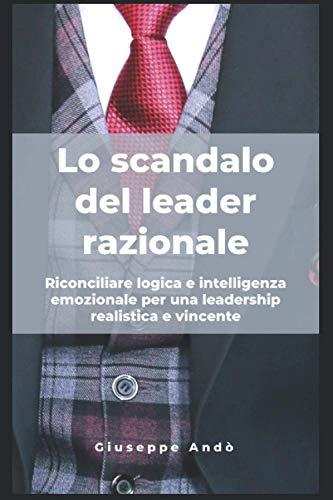 Lo scandalo del leader razionale: Riconciliare logica e intelligenza emozionale per una leadership realistica e vincente