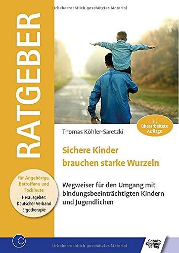 Sichere Kinder brauchen starke Wurzeln: Wegweiser für den Umgang mit bindungsbeeinträchtigten Kindern und Jugendlichen (Ratgeber für Angehörige, Betroffene und Fachleute)