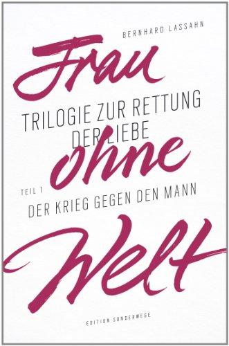 Frau ohne Welt: Trilogie zur Rettung der Liebe von Bernhard Lassahn. Tel 1: Der Krieg gegen den Mann