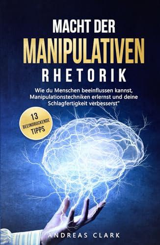 Macht der Manipulativen Rhetorik: Entdecke 13 beeindruckende Tipps wie du Menschen beeinflussen kannst und deine Schlagfertigkeit verbesserst (Menschliche Psychologie, Band 1)