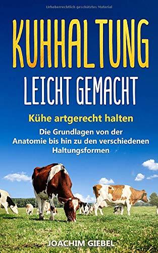 Kuhhaltung leicht gemacht: Kühe artgerecht halten - Die Grundlagen von der Anatomie bis hin zu den verschiedenen Haltungsformen