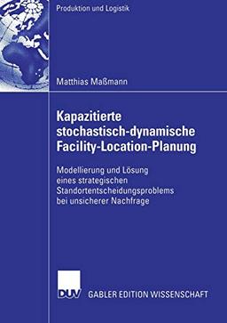 Kapazitierte stochastisch-dynamische Facility-Location-Planung: Modellierung und Lösung eines strategischen Standortentscheidungsproblems bei unsicherer Nachfrage (Produktion und Logistik)