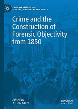 Crime and the Construction of Forensic Objectivity from 1850: Space, Media, Experts and Ethics (Palgrave Histories of Policing, Punishment and Justice)