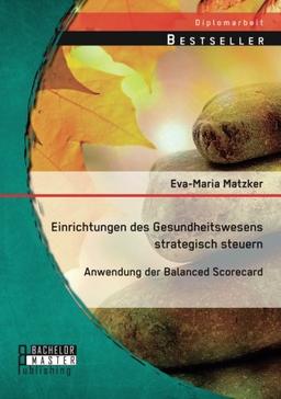 Einrichtungen des Gesundheitswesens strategisch steuern - Anwendung der Balanced Scorecard