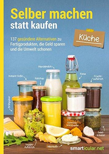 Selber machen statt kaufen - Küche: 137 gesündere Alternativen zu Fertigprodukten, die Geld sparen und die Umwelt schonen