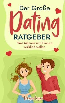 Der Große Dating Ratgeber: Was Männer und Frauen wirklich wollen (Die Kunst der zwischenmenschlichen Beziehungen, Band 4)