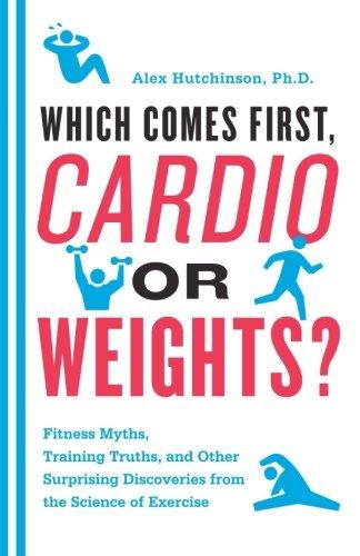 Which Comes First, Cardio or Weights?: Fitness Myths, Training Truths, and Other Surprising Discoveries from the Science of Exercise