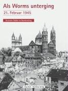 Als Worms unterging: 21. Februar 1945. Deutsche Städte im Bombenkrieg