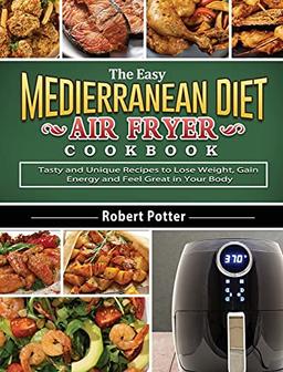 The Easy Mediterranean Diet Air Fryer Cookbook: Tasty and Unique Recipes to Lose Weight, Gain Energy and Feel Great in Your Body