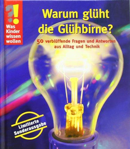 Was Kinder wissen wollen. Warum glüht die Glühbirne? Sammelband: 50 verblüffende Fragen und Antworten aus Alltag und Technik